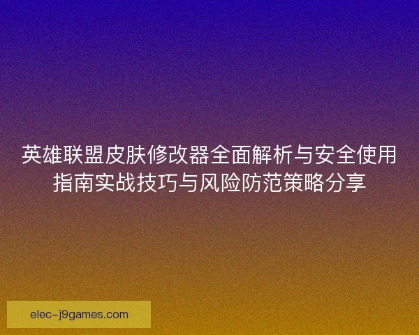 英雄联盟皮肤修改器全面解析与安全使用指南实战技巧与风险防范策略分享 英雄联盟皮肤修改器全面解析与安全使用指南实战技巧与风险防范策略分享