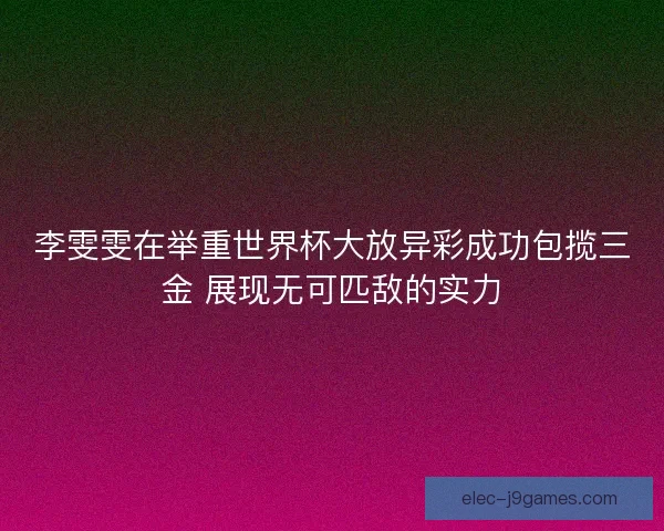 李雯雯在举重世界杯大放异彩成功包揽三金 展现无可匹敌的实力