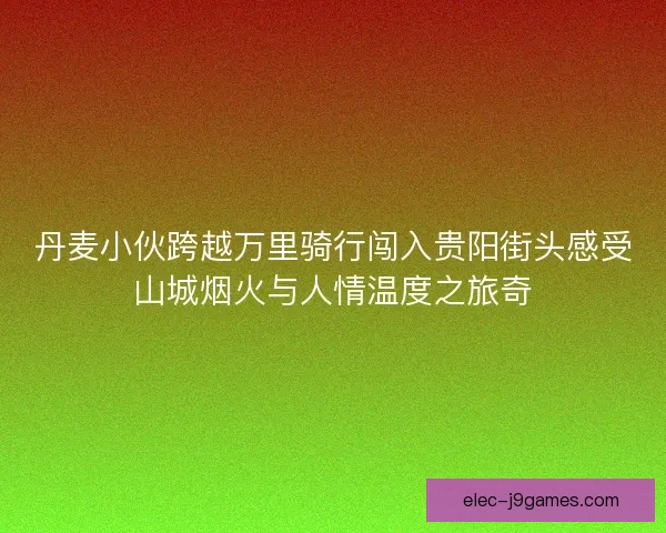 丹麦小伙跨越万里骑行闯入贵阳街头感受山城烟火与人情温度之旅奇