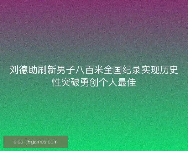 刘德助刷新男子八百米全国纪录实现历史性突破勇创个人最佳