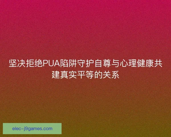 坚决拒绝PUA陷阱守护自尊与心理健康共建真实平等的关系 坚决拒绝PUA陷阱守护自尊与心理健康共建真实平等的关系