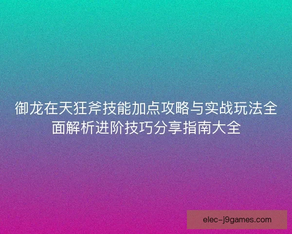 御龙在天狂斧技能加点攻略与实战玩法全面解析进阶技巧分享指南大全