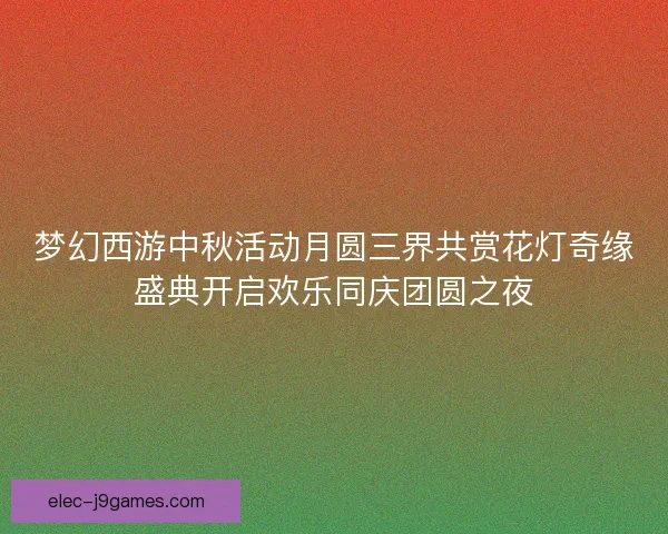 梦幻西游中秋活动月圆三界共赏花灯奇缘盛典开启欢乐同庆团圆之夜