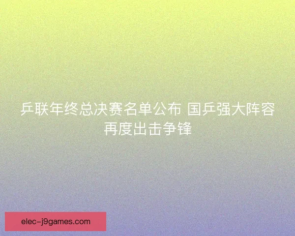 乒联年终总决赛名单公布 国乒强大阵容再度出击争锋