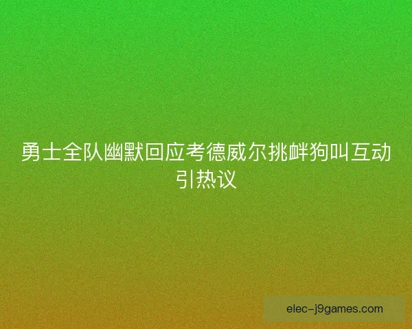 勇士全队幽默回应考德威尔挑衅狗叫互动引热议