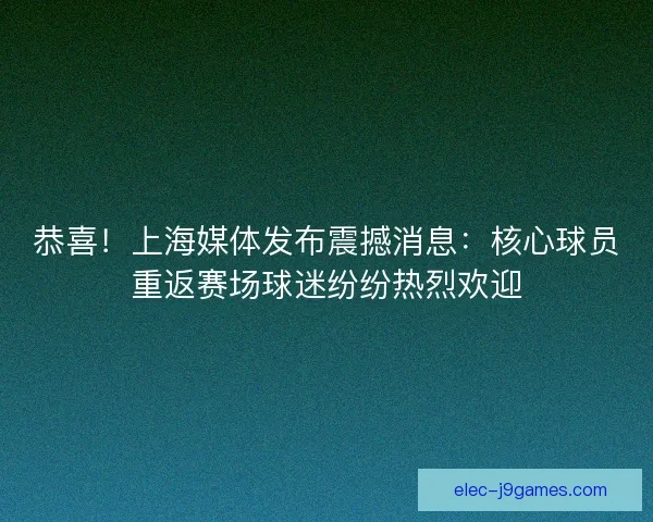 恭喜！上海媒体发布震撼消息：核心球员重返赛场球迷纷纷热烈欢迎