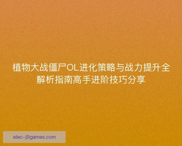 植物大战僵尸OL进化策略与战力提升全解析指南高手进阶技巧分享