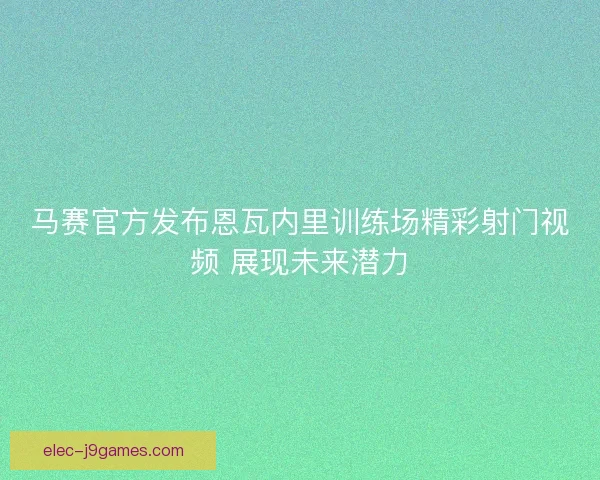 马赛官方发布恩瓦内里训练场精彩射门视频 展现未来潜力
