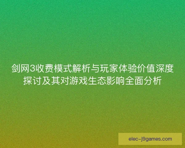 剑网3收费模式解析与玩家体验价值深度探讨及其对游戏生态影响全面分析