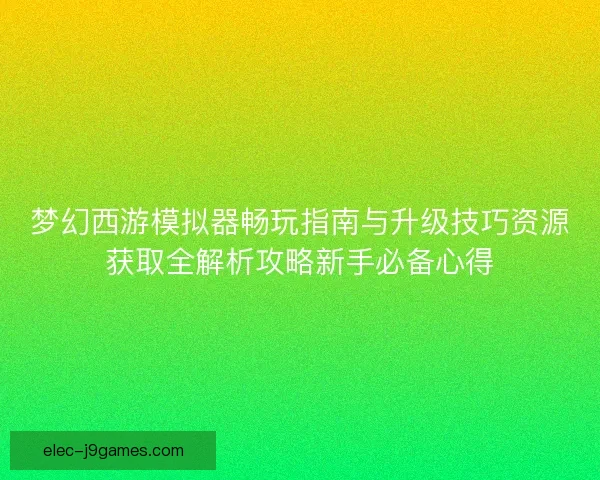 梦幻西游模拟器畅玩指南与升级技巧资源获取全解析攻略新手必备心得