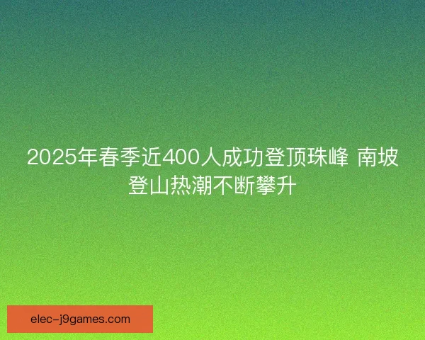 2025年春季近400人成功登顶珠峰 南坡登山热潮不断攀升