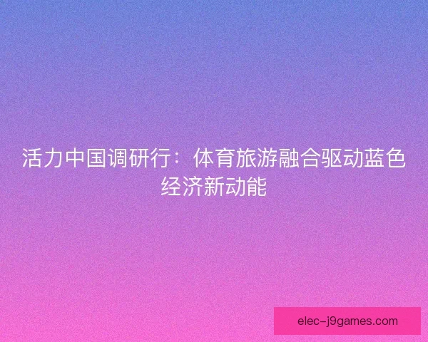 活力中国调研行:体育旅游融合驱动蓝色经济新动能 活力中国调研行:体育旅游融合驱动蓝色经济新动能