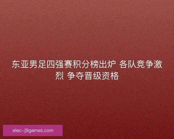 东亚男足四强赛积分榜出炉 各队竞争激烈 争夺晋级资格