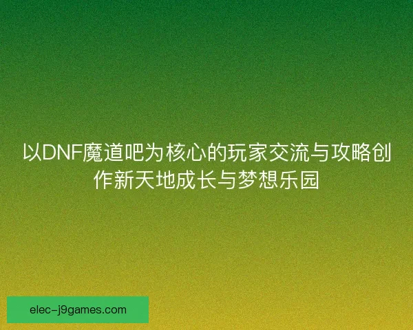 以DNF魔道吧为核心的玩家交流与攻略创作新天地成长与梦想乐园 以DNF魔道吧为核心的玩家交流与攻略创作新天地成长与梦想乐园