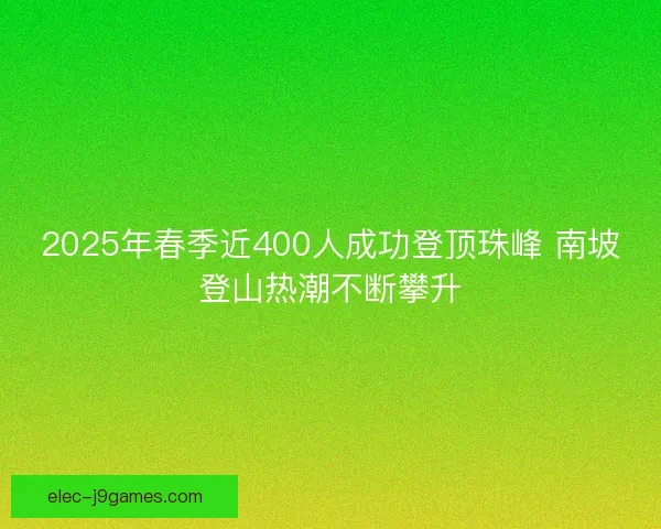 2025年春季近400人成功登顶珠峰 南坡登山热潮不断攀升