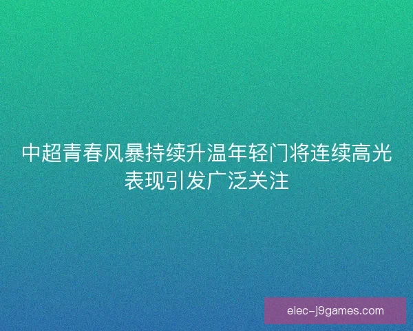 中超青春风暴持续升温年轻门将连续高光表现引发广泛关注