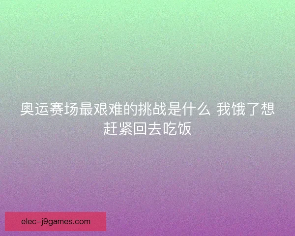 奥运赛场最艰难的挑战是什么 我饿了想赶紧回去吃饭