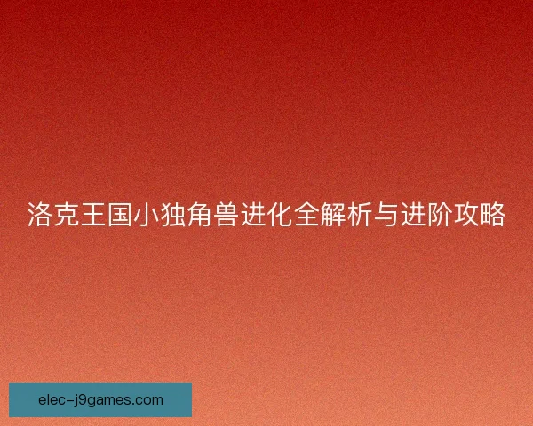 洛克王国小独角兽进化全解析与进阶攻略