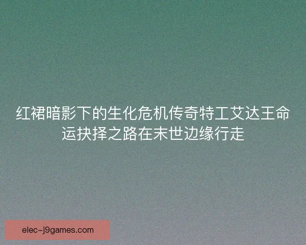 红裙暗影下的生化危机传奇特工艾达王命运抉择之路在末世边缘行走